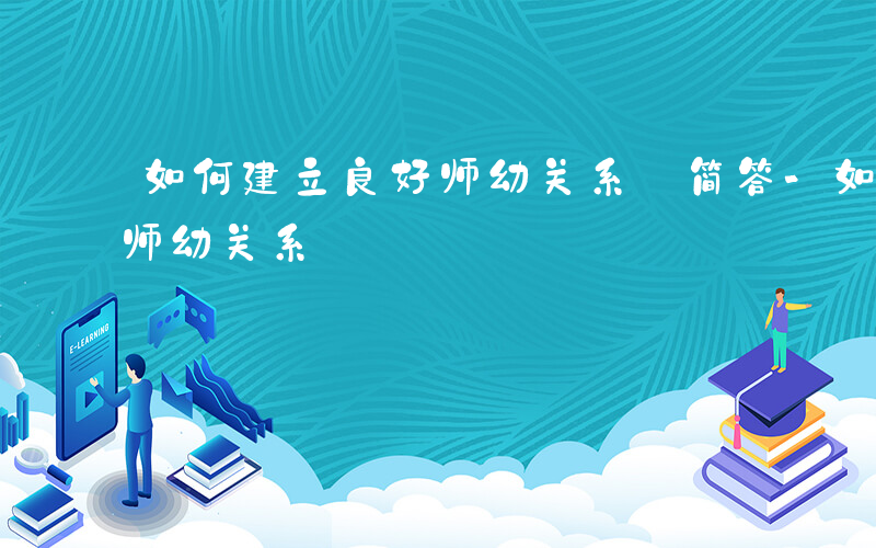 如何建立良好师幼关系 简答-如何建立良好师幼关系